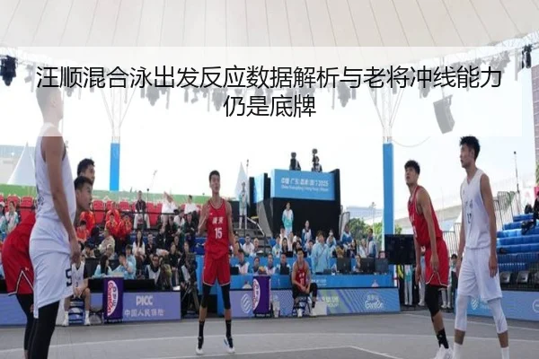 汪顺混合泳出发反应数据解析与老将冲线能力仍是底牌