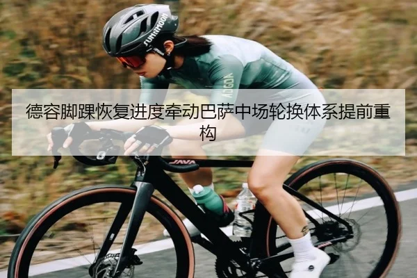 德容脚踝恢复进度牵动巴萨中场轮换体系提前重构